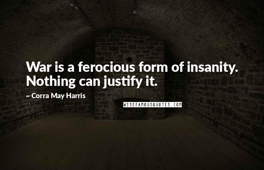 Corra May Harris quotes: War is a ferocious form of insanity. Nothing can justify it.