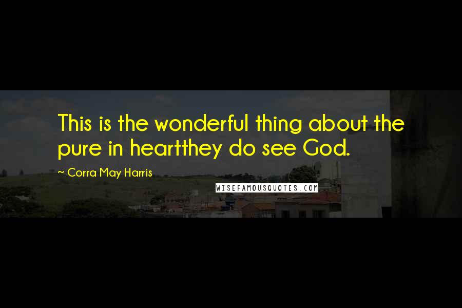 Corra May Harris quotes: This is the wonderful thing about the pure in heartthey do see God.