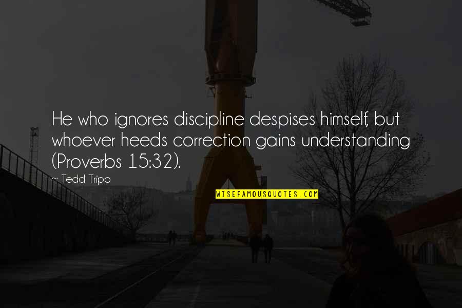 Correction Quotes By Tedd Tripp: He who ignores discipline despises himself, but whoever