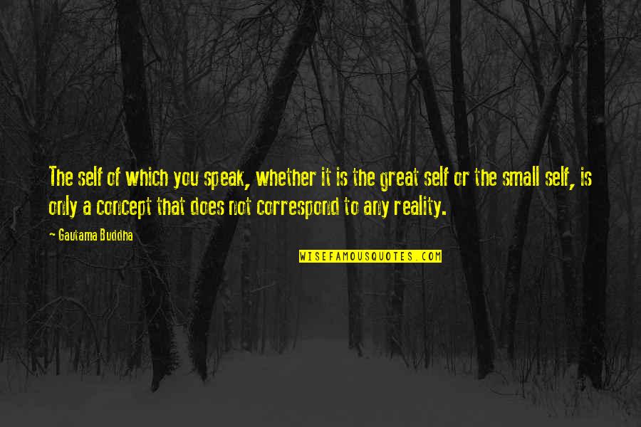 Correspond Quotes By Gautama Buddha: The self of which you speak, whether it