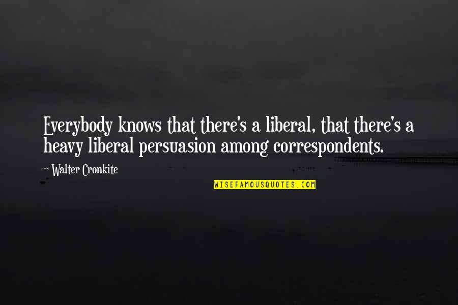 Correspondents Quotes By Walter Cronkite: Everybody knows that there's a liberal, that there's