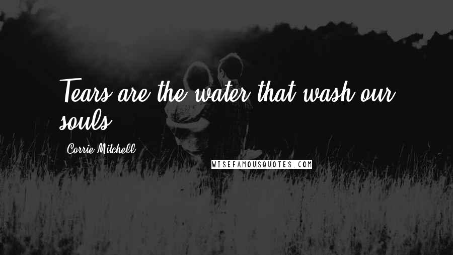 Corrie Mitchell quotes: Tears are the water that wash our souls.