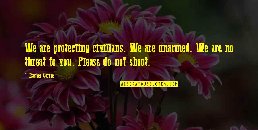 Corrie Quotes By Rachel Corrie: We are protecting civilians. We are unarmed. We Corrie Quotes By Rachel Corrie: We are protecting civilians. We are unarmed. We