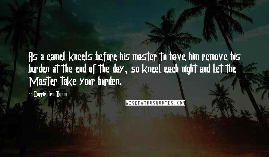 Corrie Ten Boom quotes: As a camel kneels before his master to have him remove his burden at the end of the day, so kneel each night and let the Master take your burden.