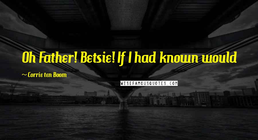 Corrie Ten Boom quotes: Oh Father! Betsie! If I had known would