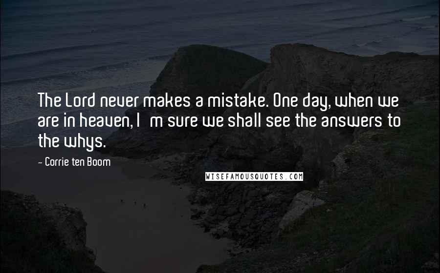 Corrie Ten Boom quotes: The Lord never makes a mistake. One day, when we are in heaven, I'm sure we shall see the answers to the whys.