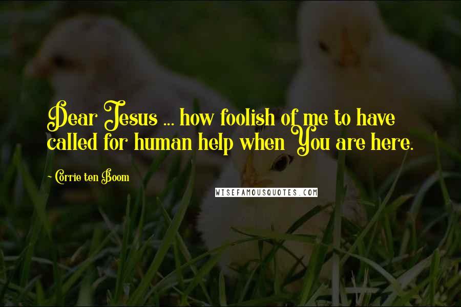 Corrie Ten Boom quotes: Dear Jesus ... how foolish of me to have called for human help when You are here.