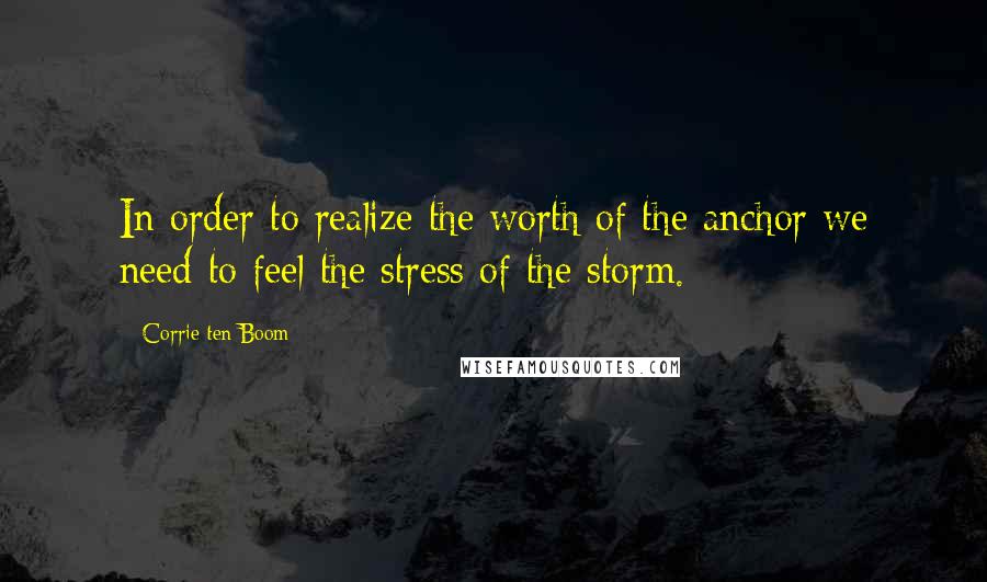 Corrie Ten Boom quotes: In order to realize the worth of the anchor we need to feel the stress of the storm.