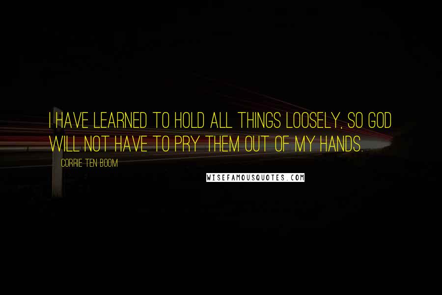 Corrie Ten Boom quotes: I have learned to hold all things loosely, so God will not have to pry them out of my hands.