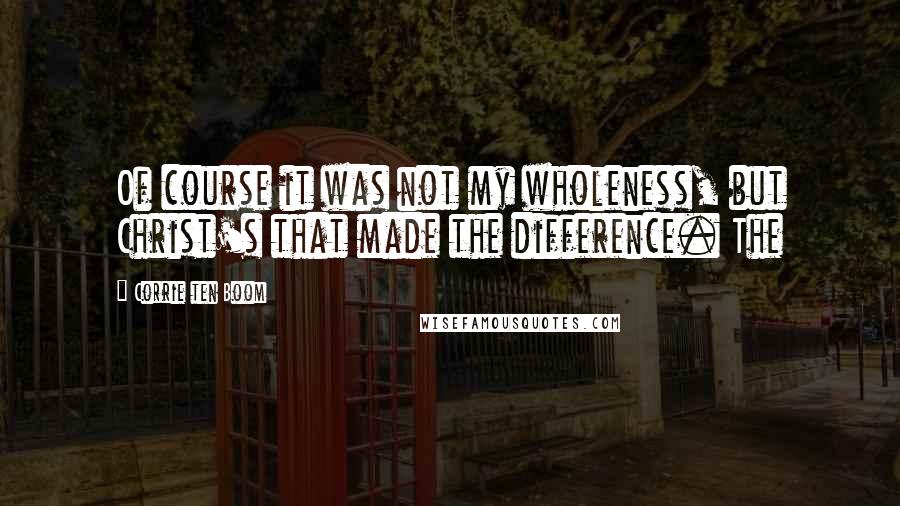 Corrie Ten Boom quotes: Of course it was not my wholeness, but Christ's that made the difference. The