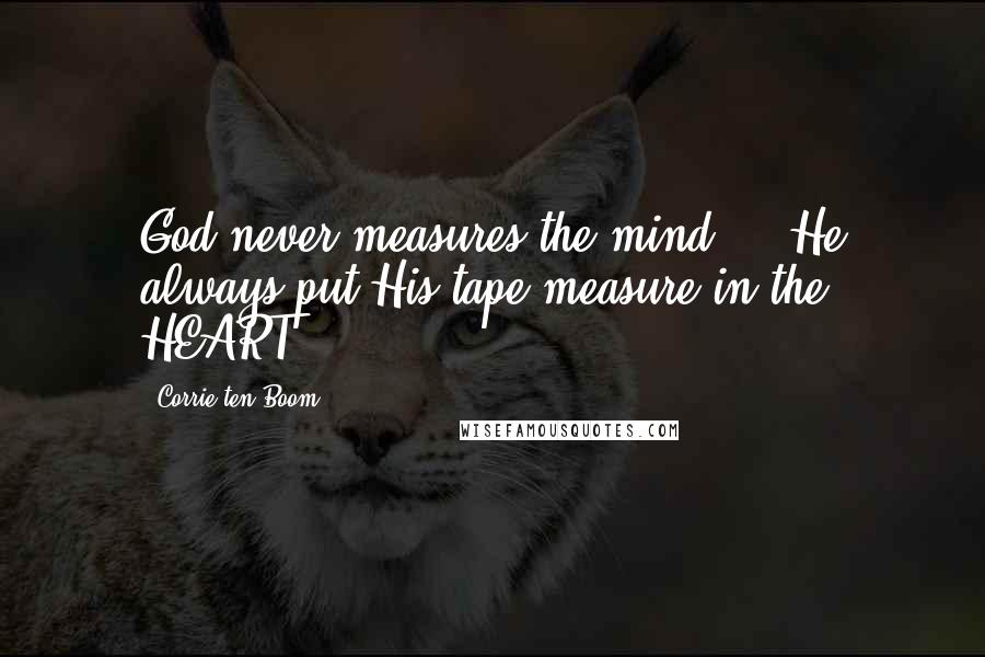 Corrie Ten Boom quotes: God never measures the mind ... He always put His tape measure in the HEART