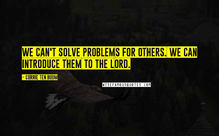 Corrie Ten Boom quotes: We can't solve problems for others. We can introduce them to the Lord.