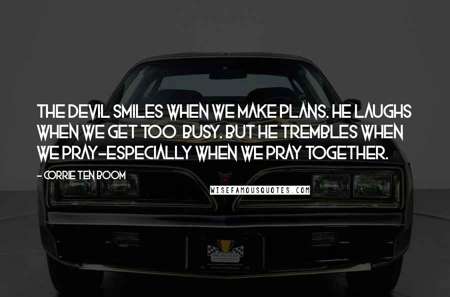 Corrie Ten Boom quotes: The devil smiles when we make plans. He laughs when we get too busy. But he trembles when we pray-especially when we pray together.