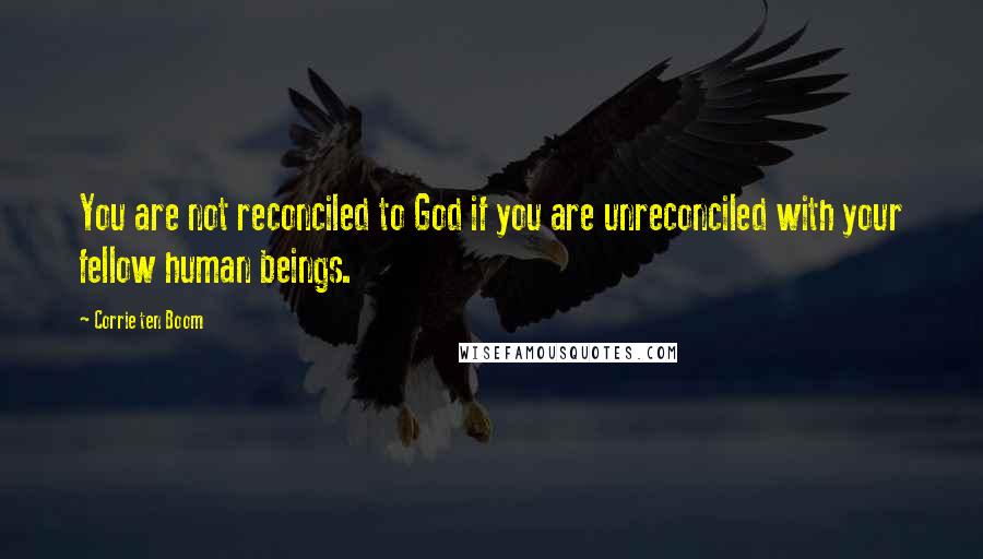 Corrie Ten Boom quotes: You are not reconciled to God if you are unreconciled with your fellow human beings.