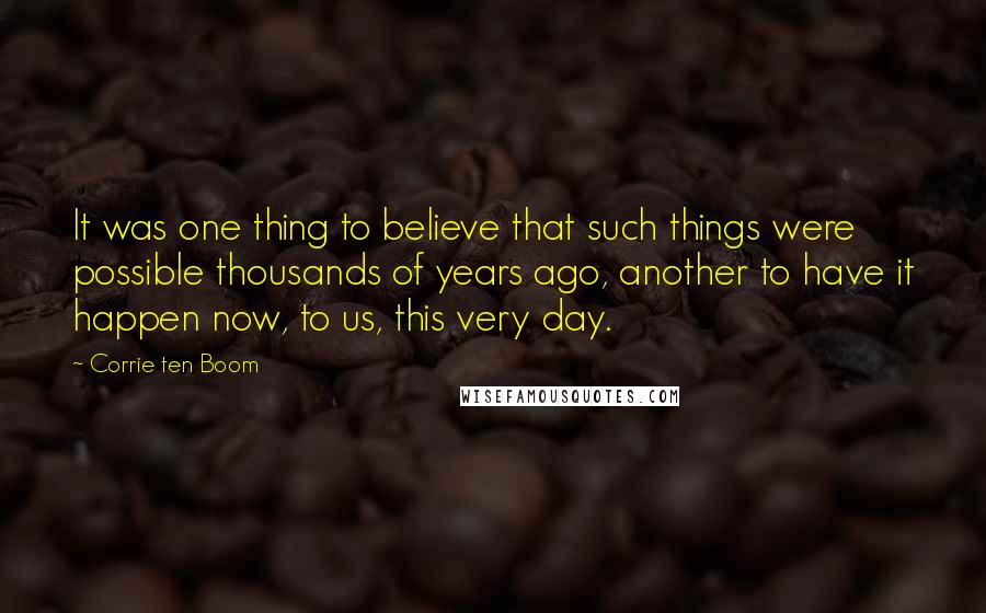 Corrie Ten Boom quotes: It was one thing to believe that such things were possible thousands of years ago, another to have it happen now, to us, this very day.
