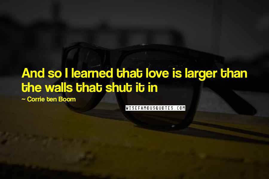 Corrie Ten Boom quotes: And so I learned that love is larger than the walls that shut it in