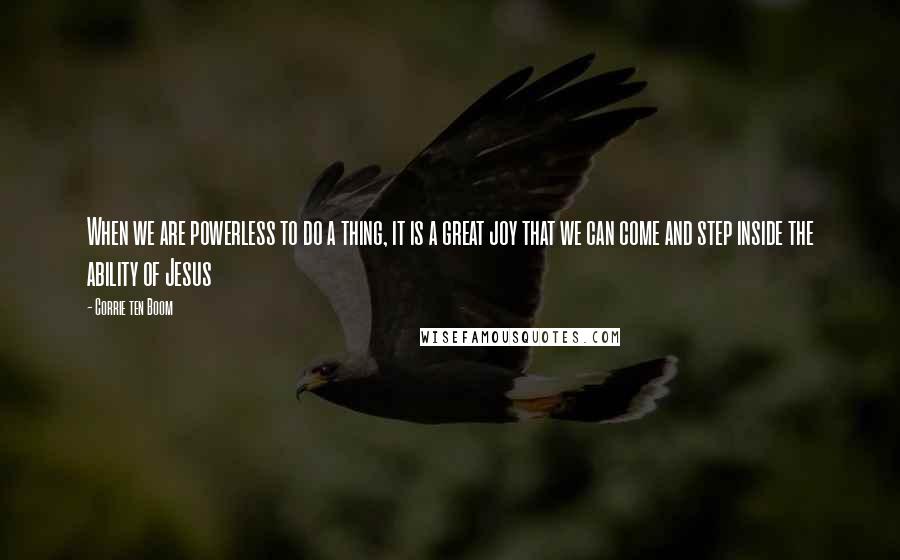 Corrie Ten Boom quotes: When we are powerless to do a thing, it is a great joy that we can come and step inside the ability of Jesus