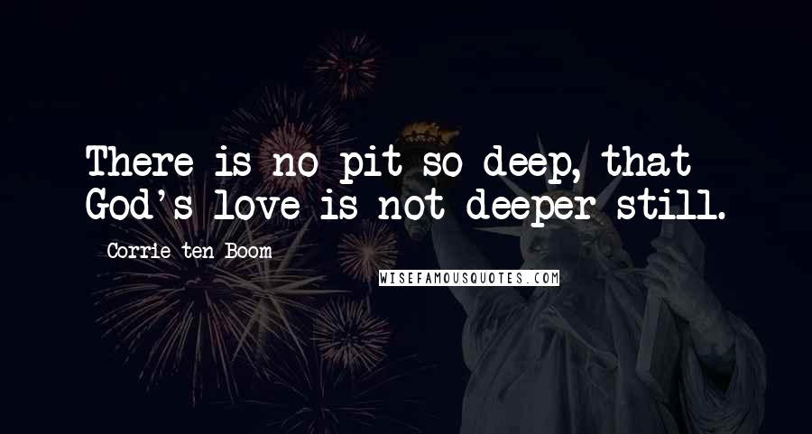 Corrie Ten Boom quotes: There is no pit so deep, that God's love is not deeper still.