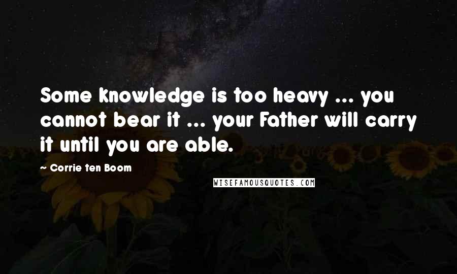 Corrie Ten Boom quotes: Some knowledge is too heavy ... you cannot bear it ... your Father will carry it until you are able.