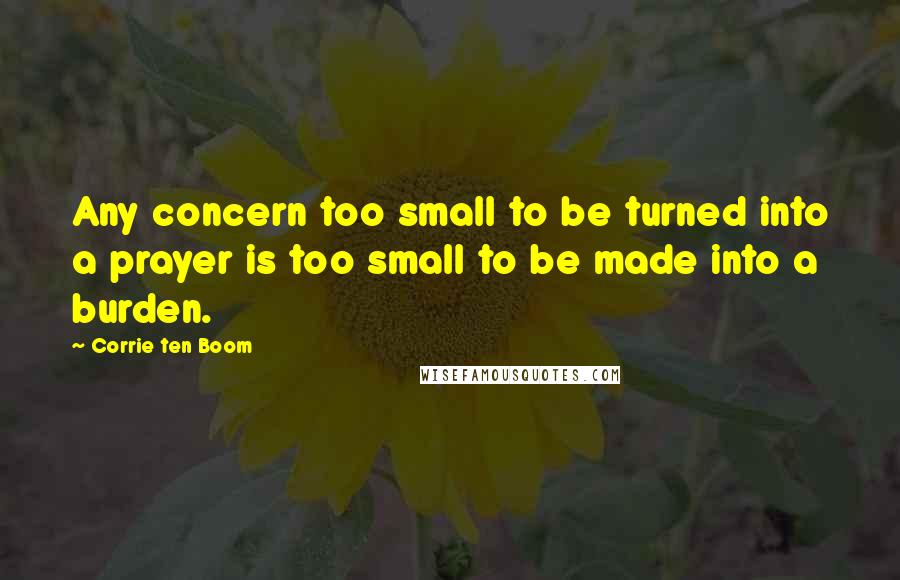 Corrie Ten Boom quotes: Any concern too small to be turned into a prayer is too small to be made into a burden.