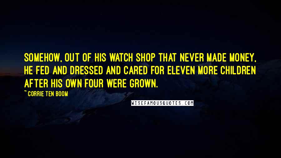 Corrie Ten Boom quotes: Somehow, out of his watch shop that never made money, he fed and dressed and cared for eleven more children after his own four were grown.