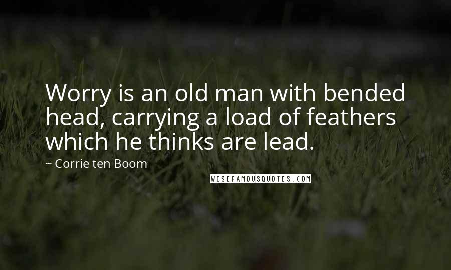 Corrie Ten Boom quotes: Worry is an old man with bended head, carrying a load of feathers which he thinks are lead.