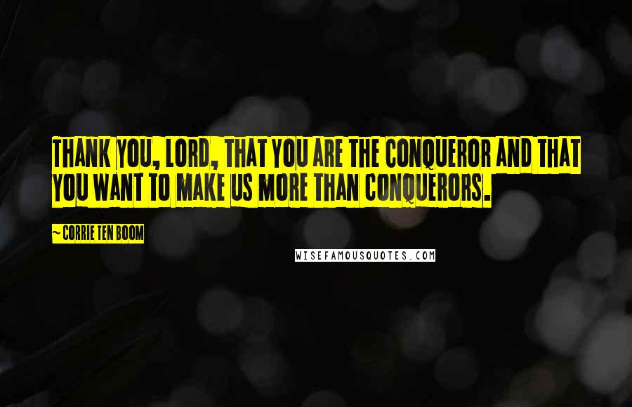Corrie Ten Boom quotes: Thank you, Lord, that You are the Conqueror and that You want to make us more than conquerors.