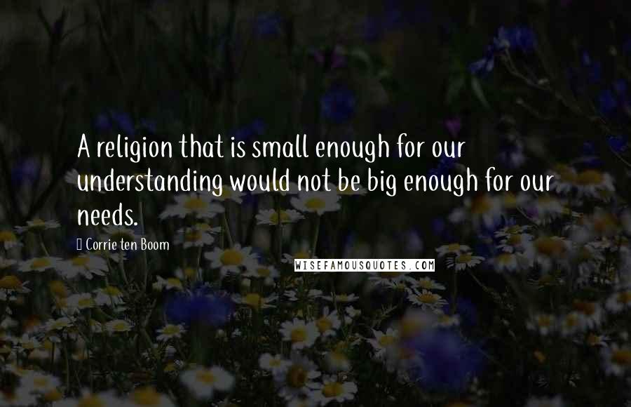 Corrie Ten Boom quotes: A religion that is small enough for our understanding would not be big enough for our needs.