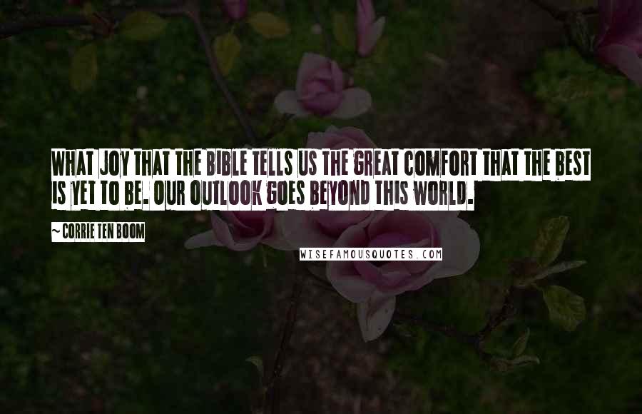 Corrie Ten Boom quotes: What joy that the Bible tells us the great comfort that the best is yet to be. Our outlook goes beyond this world.