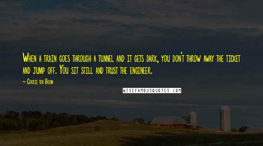 Corrie Ten Boom quotes: When a train goes through a tunnel and it gets dark, you don't throw away the ticket and jump off. You sit still and trust the engineer.