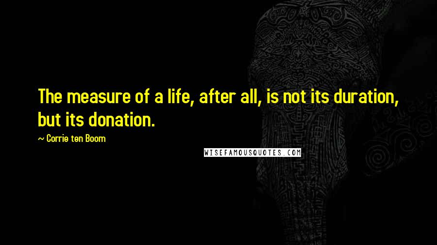 Corrie Ten Boom quotes: The measure of a life, after all, is not its duration, but its donation.