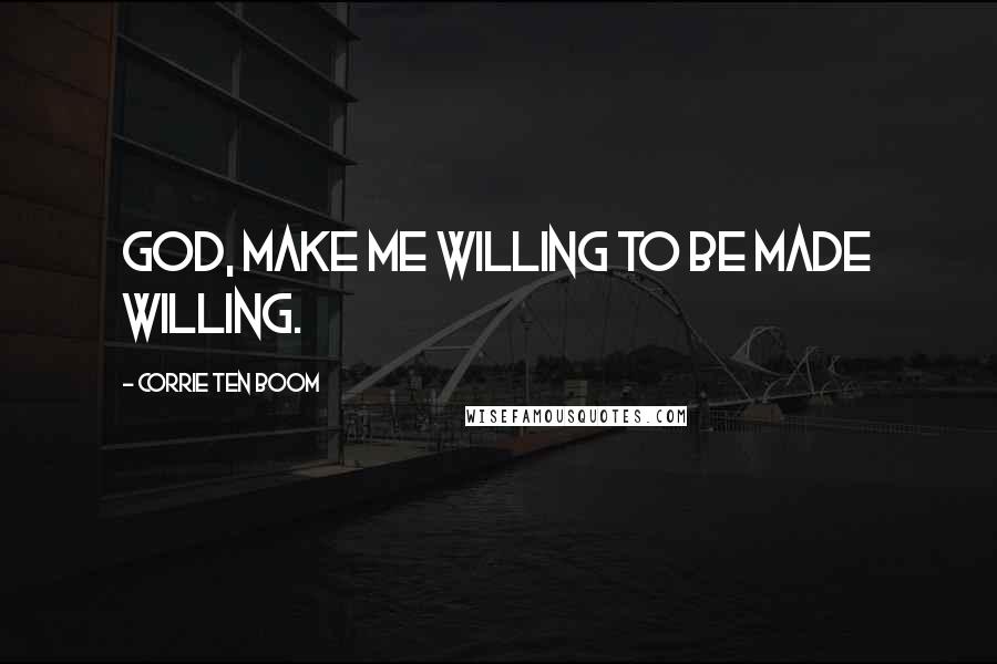 Corrie Ten Boom quotes: God, make me willing to be made willing.