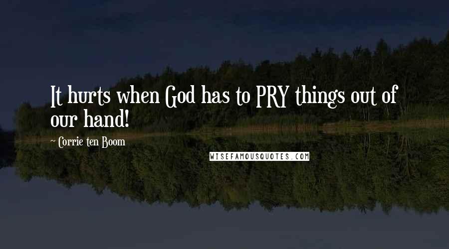 Corrie Ten Boom quotes: It hurts when God has to PRY things out of our hand!