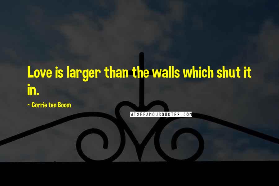 Corrie Ten Boom quotes: Love is larger than the walls which shut it in.