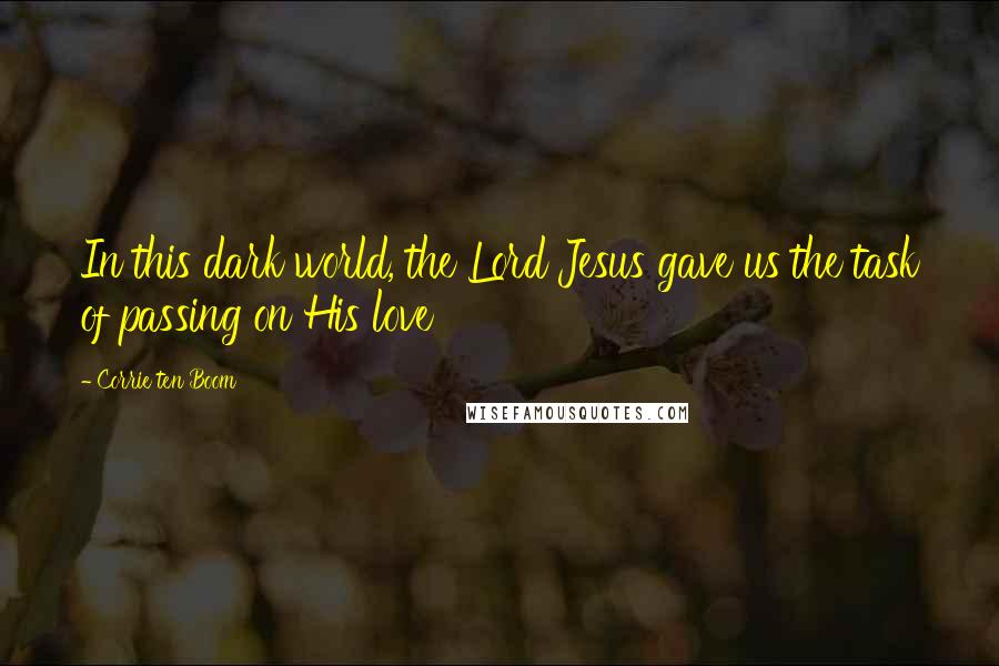 Corrie Ten Boom quotes: In this dark world, the Lord Jesus gave us the task of passing on His love