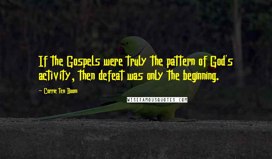 Corrie Ten Boom quotes: If the Gospels were truly the pattern of God's activity, then defeat was only the beginning.