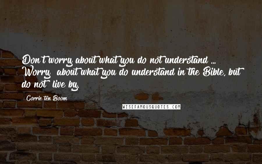 Corrie Ten Boom quotes: Don't worry about what you do not understand ... Worry about what you do understand in the Bible, but do not live by.