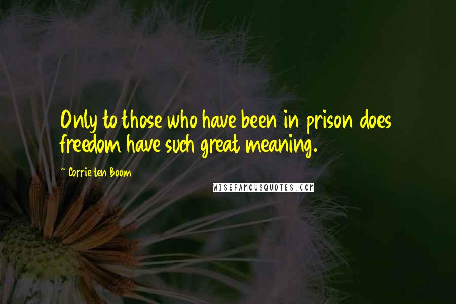 Corrie Ten Boom quotes: Only to those who have been in prison does freedom have such great meaning.