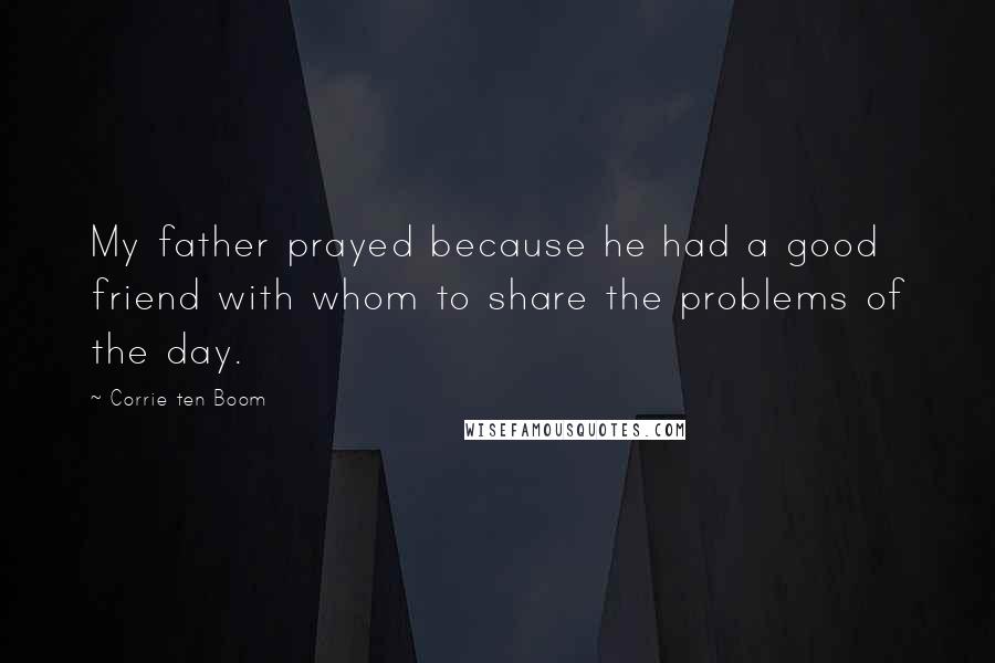 Corrie Ten Boom quotes: My father prayed because he had a good friend with whom to share the problems of the day.