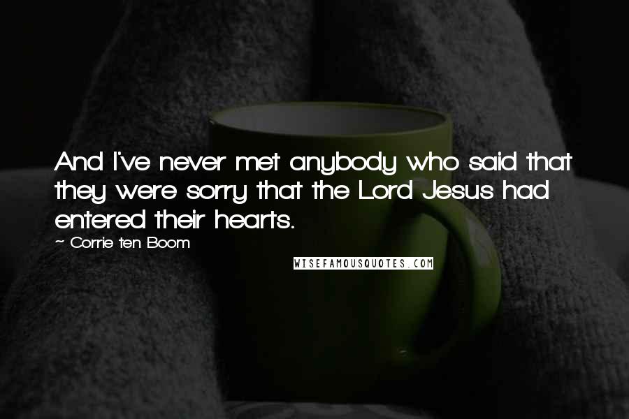 Corrie Ten Boom quotes: And I've never met anybody who said that they were sorry that the Lord Jesus had entered their hearts.