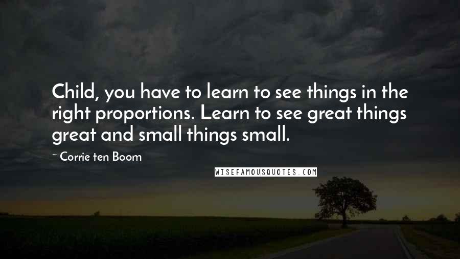 Corrie Ten Boom quotes: Child, you have to learn to see things in the right proportions. Learn to see great things great and small things small.