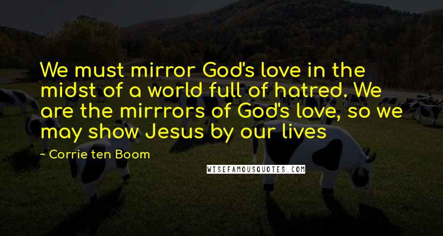 Corrie Ten Boom quotes: We must mirror God's love in the midst of a world full of hatred. We are the mirrrors of God's love, so we may show Jesus by our lives