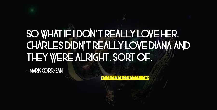 Corrigan Quotes By Mark Corrigan: So what if I don't really love her.