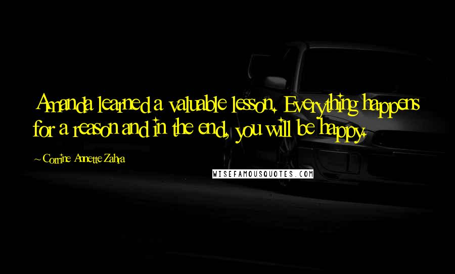 Corrine Annette Zahra quotes: Amanda learned a valuable lesson. Everything happens for a reason and in the end, you will be happy. Corrine Annette Zahra quotes: Amanda learned a valuable lesson. Everything happens for a reason and in the end, you will be happy.