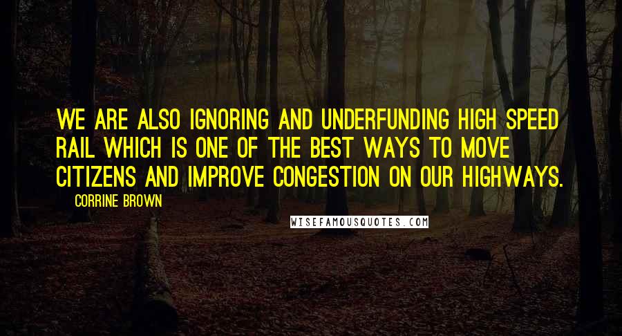 Corrine Brown quotes: We are also ignoring and underfunding high speed rail which is one of the best ways to move citizens and improve congestion on our highways. Corrine Brown quotes: We are also ignoring and underfunding high speed rail which is one of the best ways to move citizens and improve congestion on our highways.