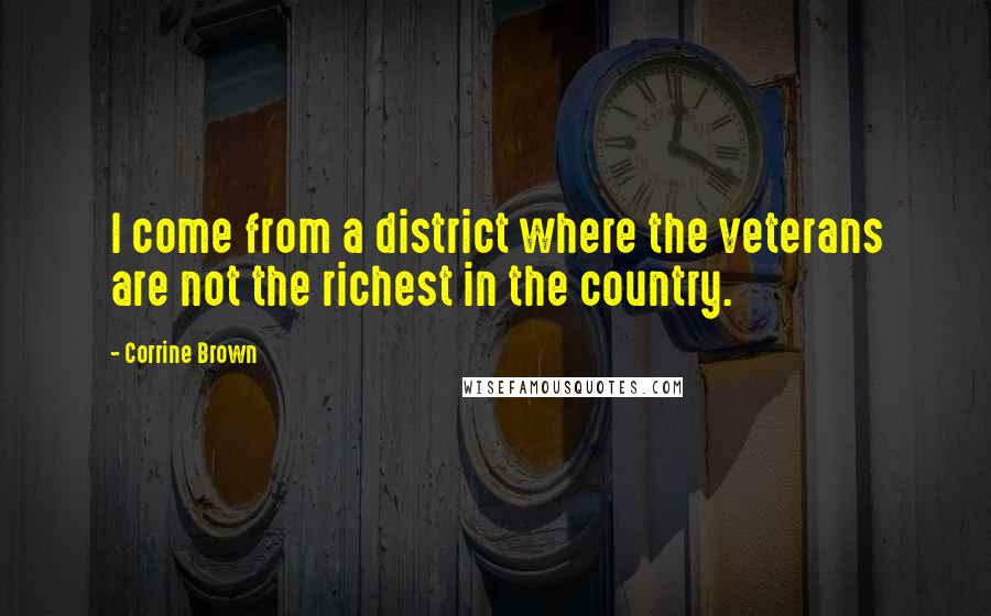 Corrine Brown quotes: I come from a district where the veterans are not the richest in the country.