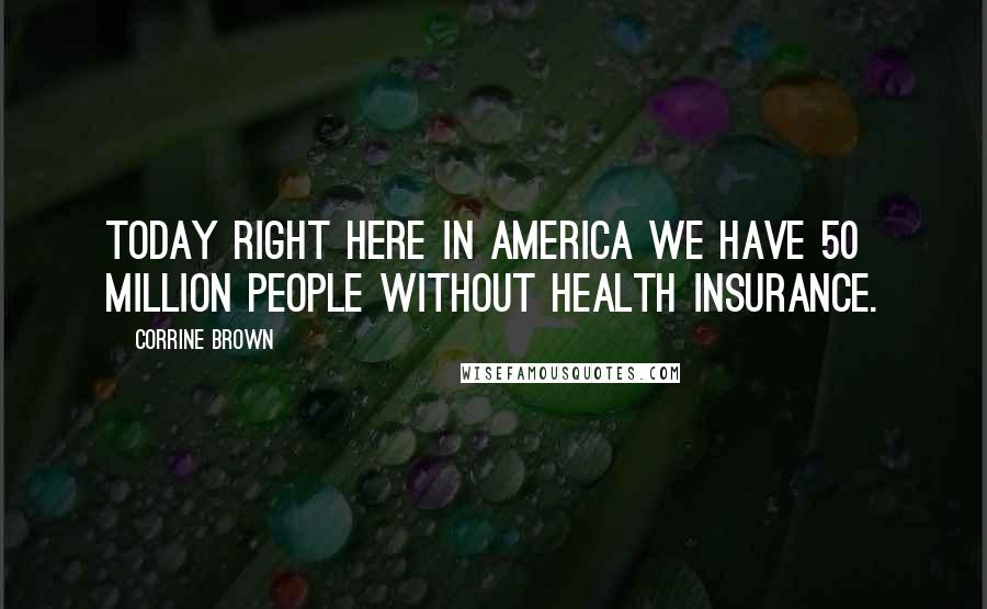 Corrine Brown quotes: Today right here in America we have 50 million people without health insurance.