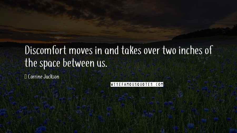 Corrine Jackson quotes: Discomfort moves in and takes over two inches of the space between us.