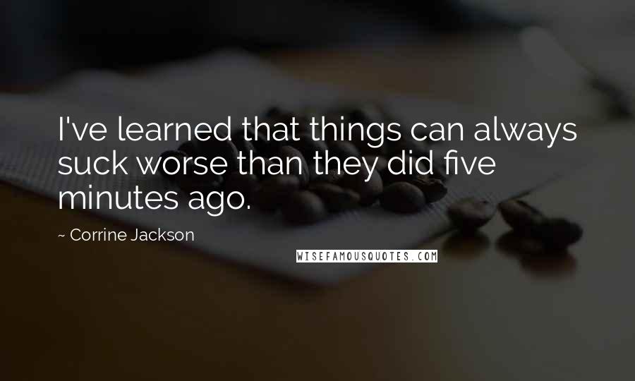 Corrine Jackson quotes: I've learned that things can always suck worse than they did five minutes ago.