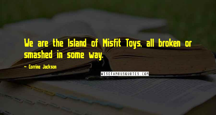 Corrine Jackson quotes: We are the Island of Misfit Toys, all broken or smashed in some way.